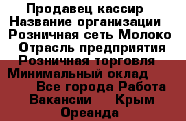 Продавец-кассир › Название организации ­ Розничная сеть Молоко › Отрасль предприятия ­ Розничная торговля › Минимальный оклад ­ 15 000 - Все города Работа » Вакансии   . Крым,Ореанда